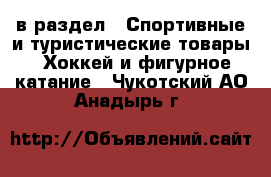  в раздел : Спортивные и туристические товары » Хоккей и фигурное катание . Чукотский АО,Анадырь г.